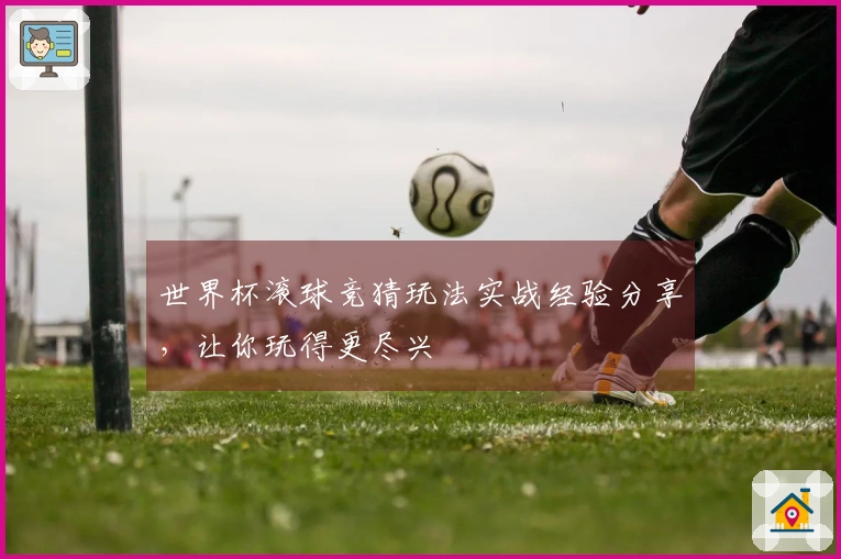 世界杯滚球竞猜玩法实战经验分享，让你玩得更尽兴