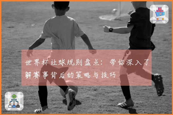 世界杯让球规则盘点：带你深入了解赛事背后的策略与技巧