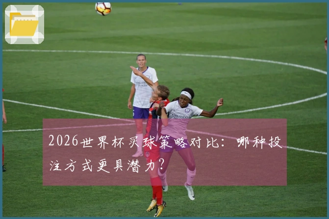 2026世界杯买球策略对比：哪种投注方式更具潜力？