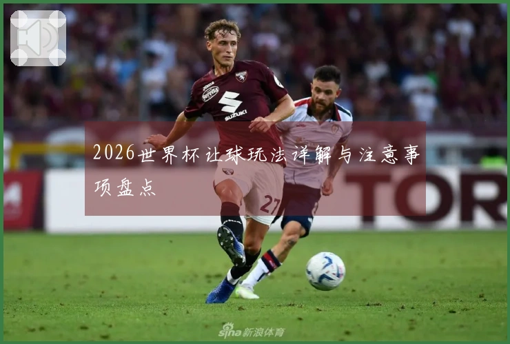 2026世界杯让球玩法详解与注意事项盘点