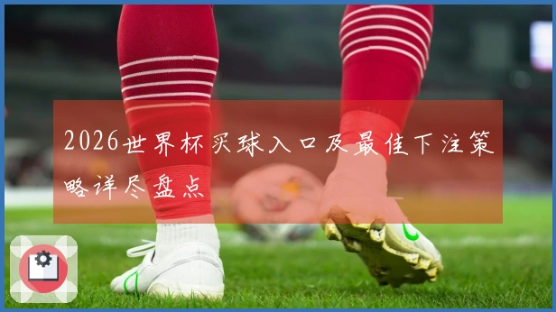 2026世界杯买球入口及最佳下注策略详尽盘点