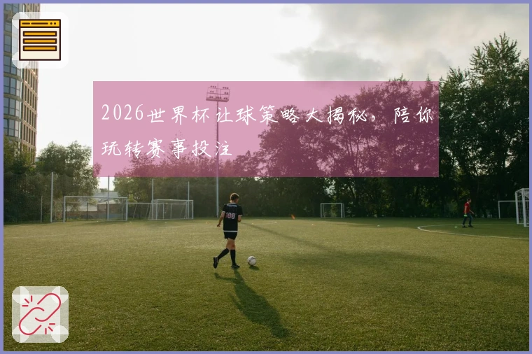 2026世界杯让球策略大揭秘，陪你玩转赛事投注