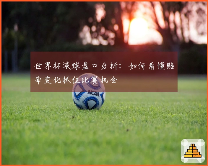 世界杯滚球盘口分析：如何看懂赔率变化抓住比赛机会