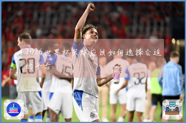 2026世界杯买球应该如何选择合适的平台