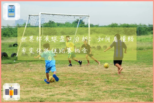 世界杯滚球盘口分析：如何看懂赔率变化抓住比赛机会