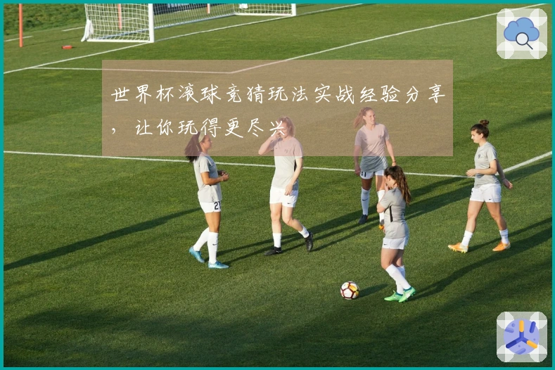 世界杯滚球竞猜玩法实战经验分享，让你玩得更尽兴